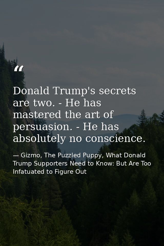 Donald Trump's secrets are two. - He has mastered the art of persuasion. - He has absolutely no conscience. — Gizmo, The Puzzled Puppy, What Donald Trump Supporters Need to Know: But Are Too Infatuated to Figure Out