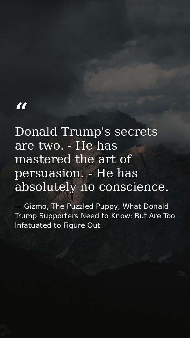 Donald Trump's secrets are two. - He has mastered the art of persuasion. - He has absolutely no conscience. — Gizmo, The Puzzled Puppy, What Donald Trump Supporters Need to Know: But Are Too Infatuated to Figure Out