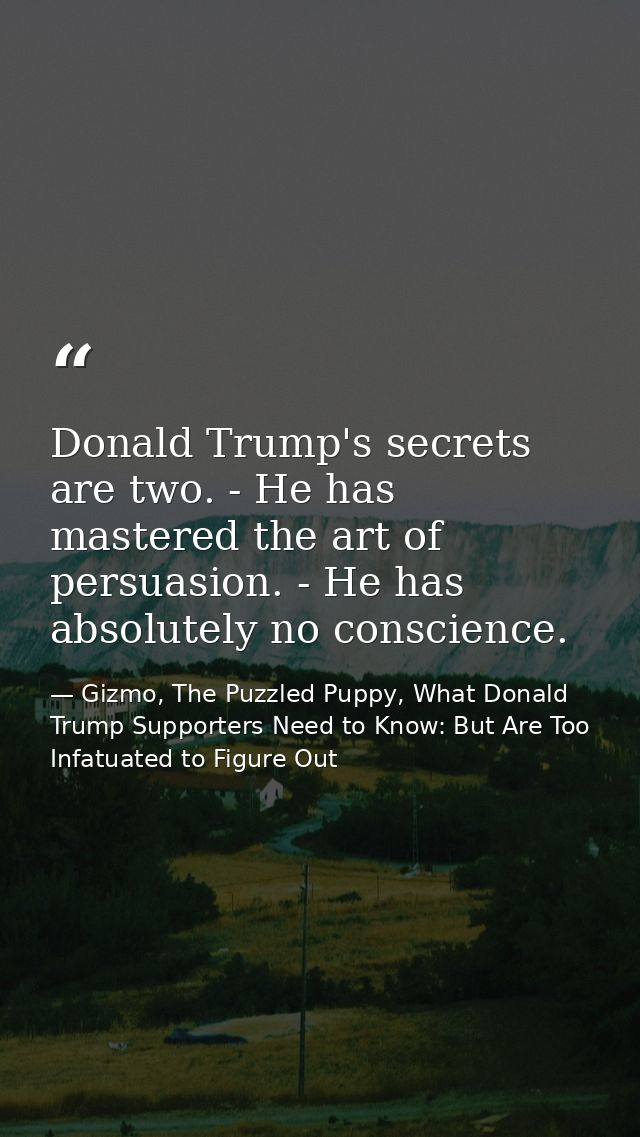 Donald Trump's secrets are two. - He has mastered the art of persuasion. - He has absolutely no conscience. — Gizmo, The Puzzled Puppy, What Donald Trump Supporters Need to Know: But Are Too Infatuated to Figure Out