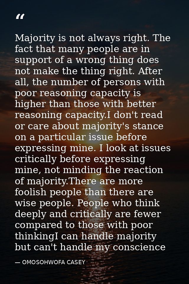 Majority is not always right. The fact that many people are in support of a wrong thing does not make the thing right. A — OMOSOHWOFA CASEY