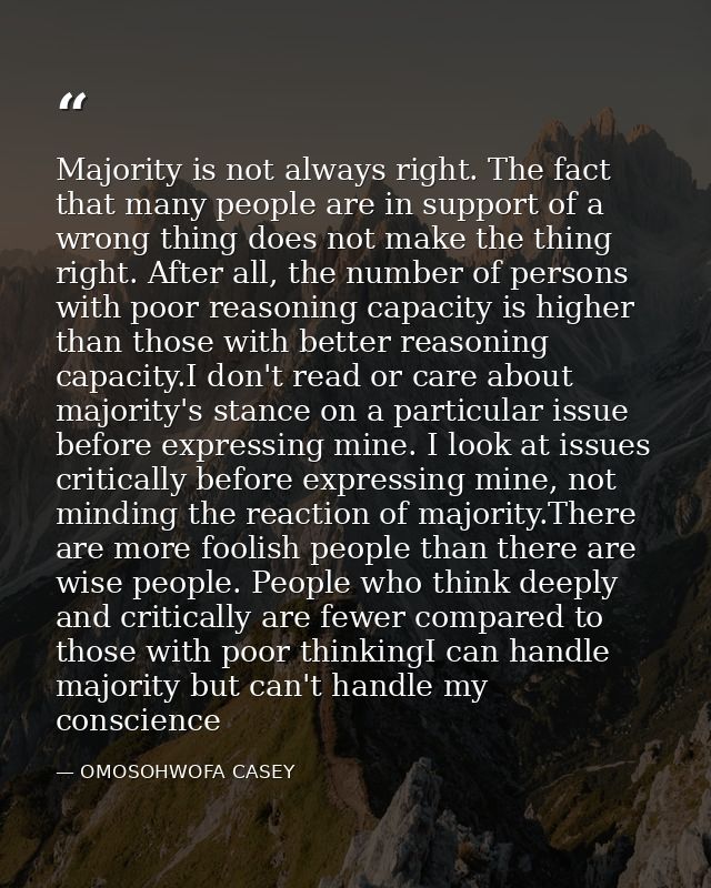 Majority is not always right. The fact that many people are in support of a wrong thing does not make the thing right. A — OMOSOHWOFA CASEY