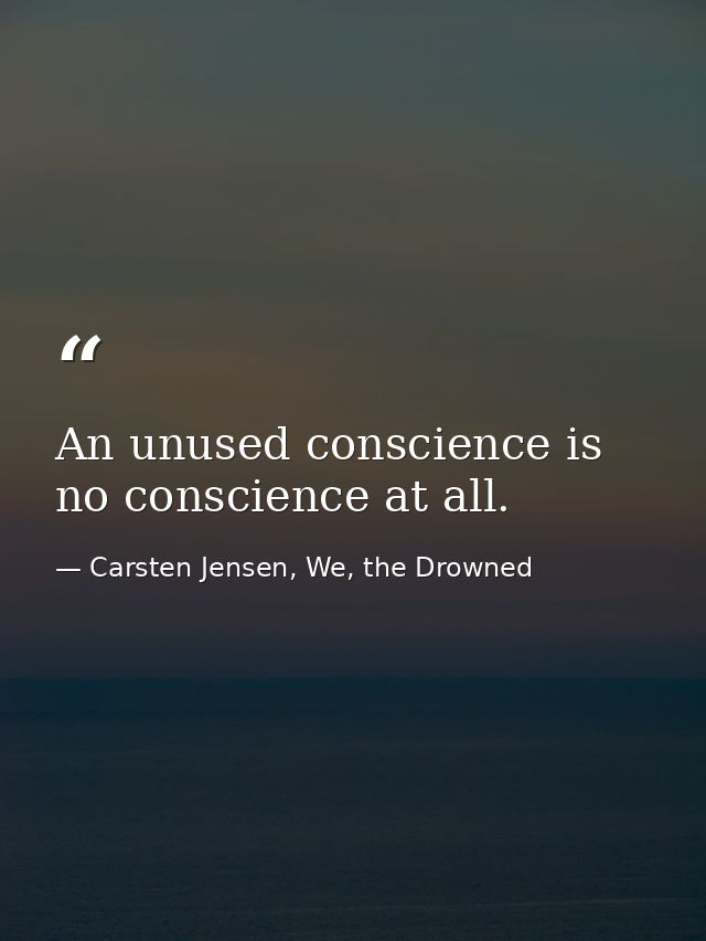 An unused conscience is no conscience at all. — Carsten Jensen, We, the Drowned