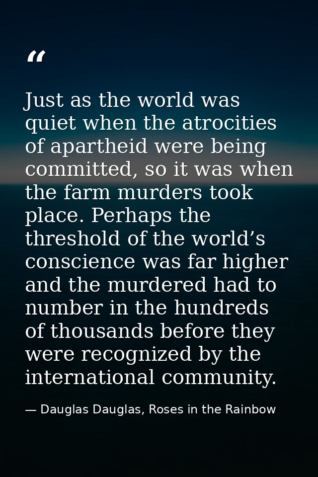 Just as the world was quiet when the atrocities of apartheid were being committed, so it was when the farm murders took  — Dauglas Dauglas, Roses in the Rainbow