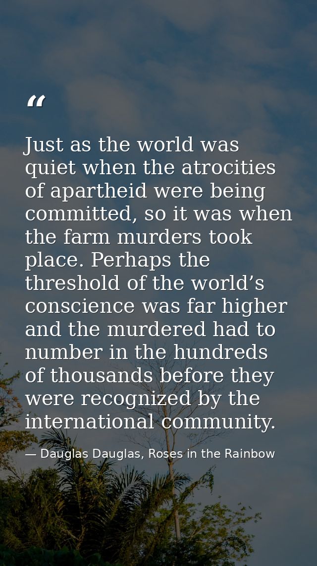 Just as the world was quiet when the atrocities of apartheid were being committed, so it was when the farm murders took  — Dauglas Dauglas, Roses in the Rainbow