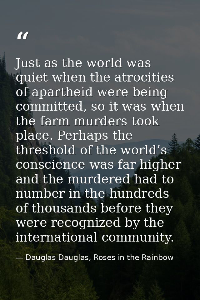 Just as the world was quiet when the atrocities of apartheid were being committed, so it was when the farm murders took  — Dauglas Dauglas, Roses in the Rainbow