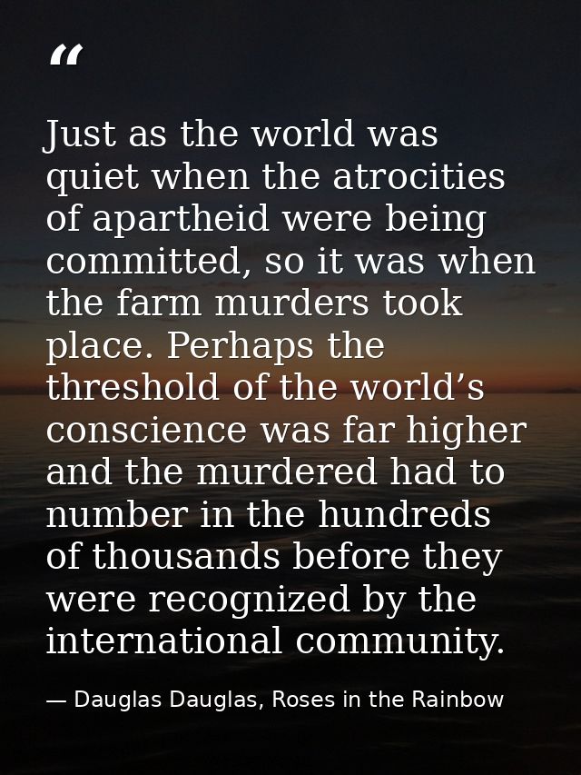 Just as the world was quiet when the atrocities of apartheid were being committed, so it was when the farm murders took  — Dauglas Dauglas, Roses in the Rainbow