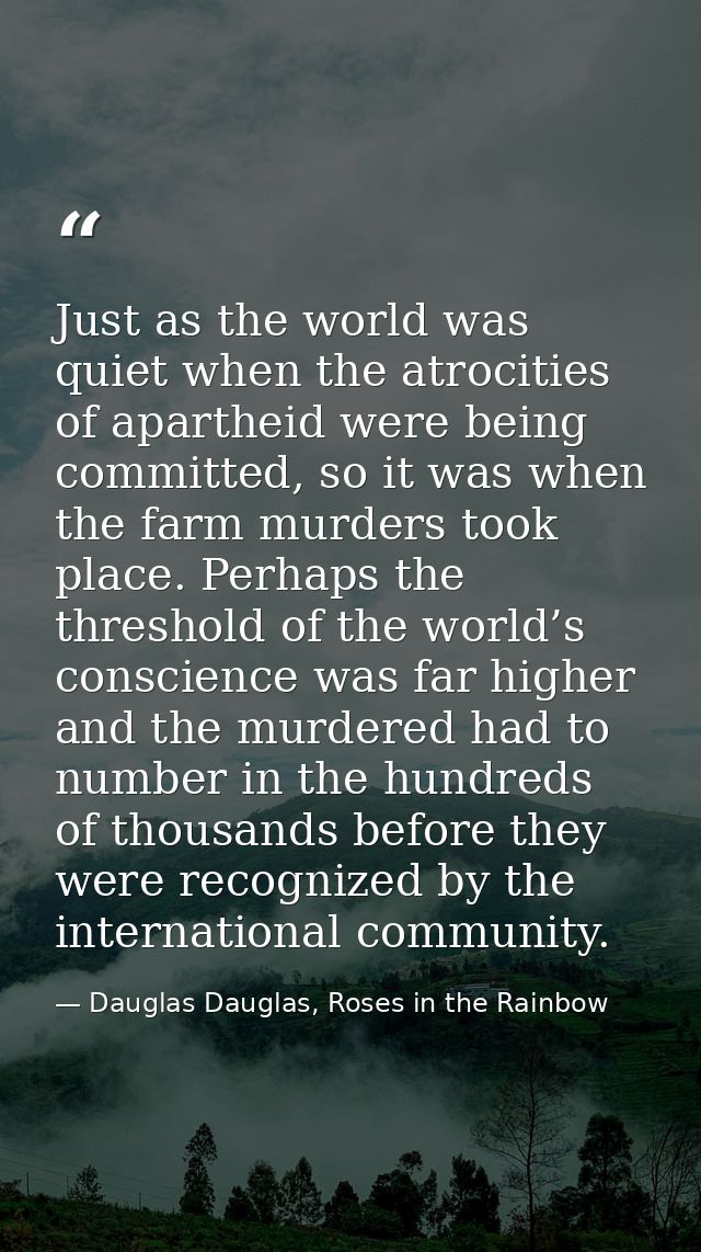 Just as the world was quiet when the atrocities of apartheid were being committed, so it was when the farm murders took  — Dauglas Dauglas, Roses in the Rainbow