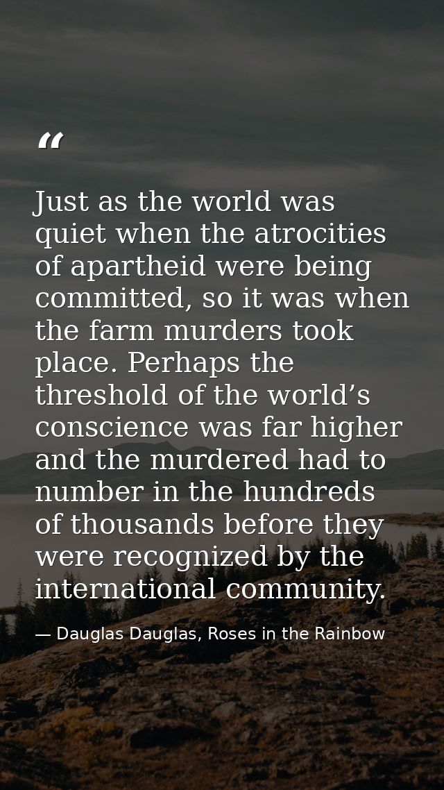 Just as the world was quiet when the atrocities of apartheid were being committed, so it was when the farm murders took  — Dauglas Dauglas, Roses in the Rainbow