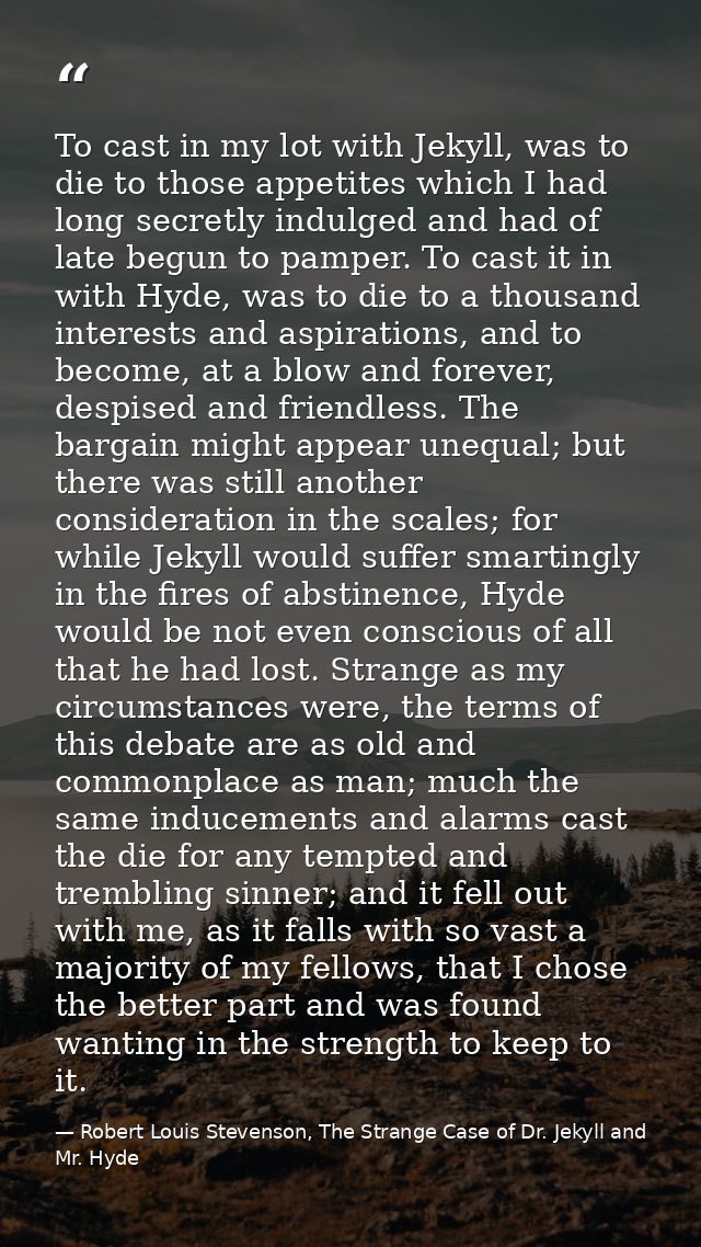 To cast in my lot with Jekyll, was to die to those appetites which I had long secretly indulged and had of late begun to — Robert Louis Stevenson, The Strange Case of Dr. Jekyll and Mr. Hyde