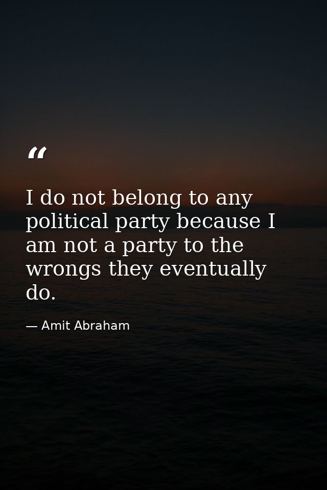 I do not belong to any political party because I am not a party to the wrongs they eventually do. — Amit Abraham