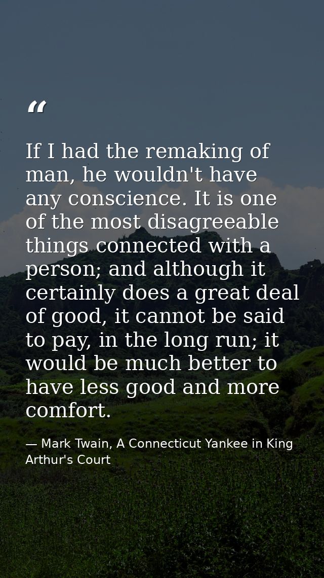 If I had the remaking of man, he wouldn't have any conscience. It is one of the most disagreeable things connected with  — Mark Twain, A Connecticut Yankee in King Arthur's Court