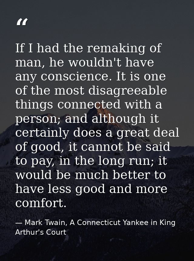 If I had the remaking of man, he wouldn't have any conscience. It is one of the most disagreeable things connected with  — Mark Twain, A Connecticut Yankee in King Arthur's Court
