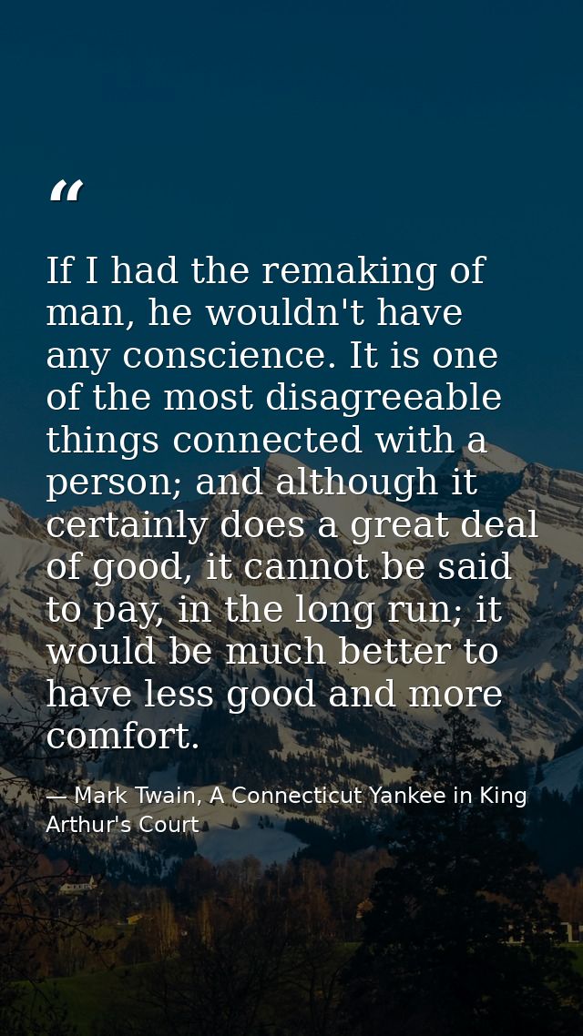 If I had the remaking of man, he wouldn't have any conscience. It is one of the most disagreeable things connected with  — Mark Twain, A Connecticut Yankee in King Arthur's Court