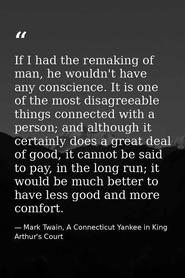 If I had the remaking of man, he wouldn't have any conscience. It is one of the most disagreeable things connected with  — Mark Twain, A Connecticut Yankee in King Arthur's Court