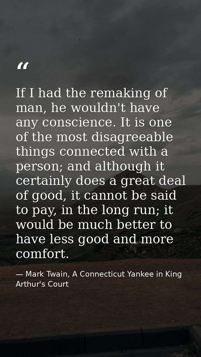 If I had the remaking of man, he wouldn't have any conscience. It is one of the most disagreeable things connected with  — Mark Twain, A Connecticut Yankee in King Arthur's Court