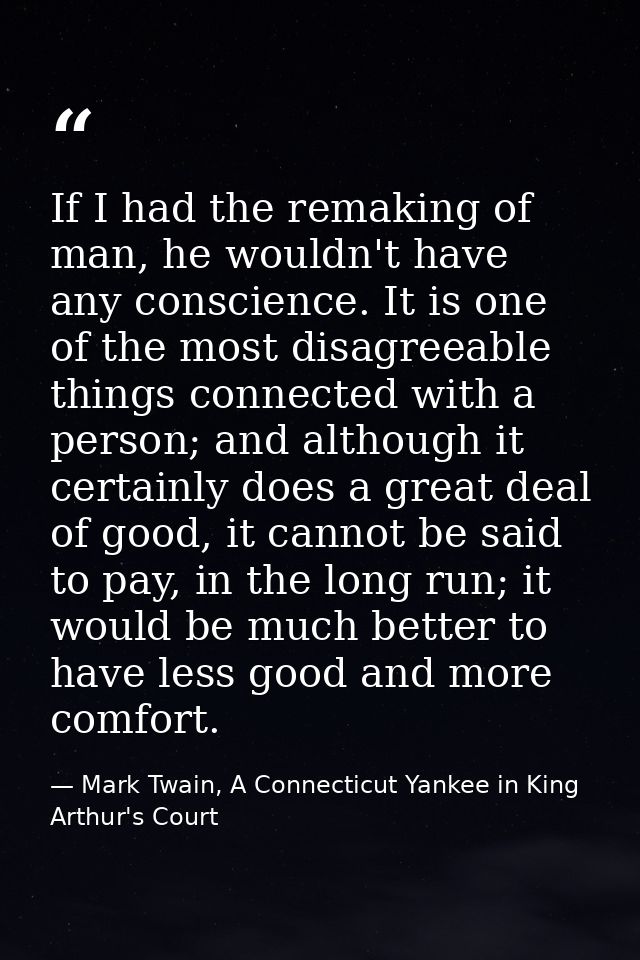 If I had the remaking of man, he wouldn't have any conscience. It is one of the most disagreeable things connected with  — Mark Twain, A Connecticut Yankee in King Arthur's Court