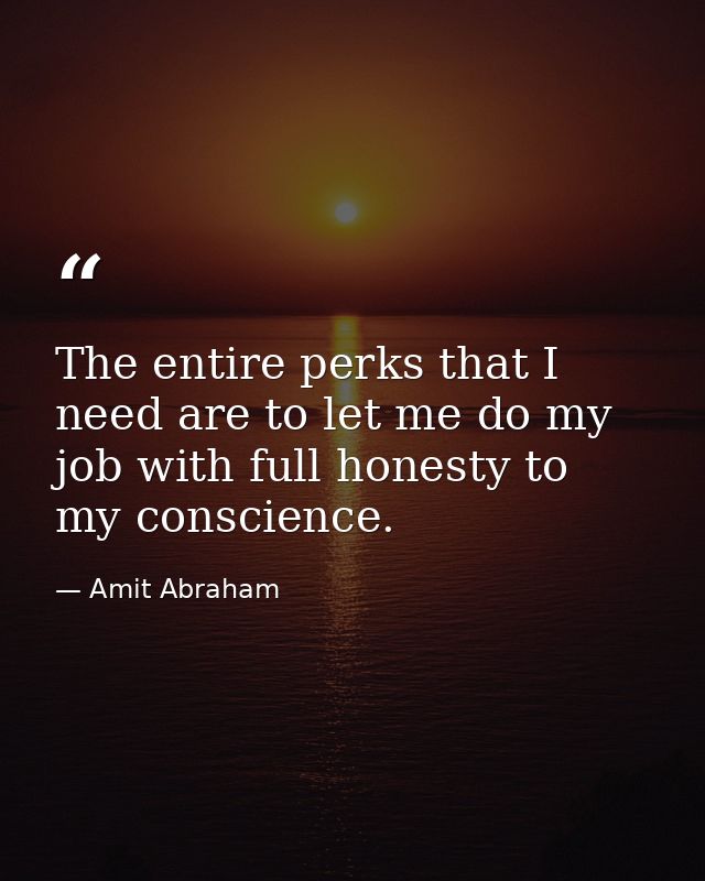 The entire perks that I need are to let me do my job with full honesty to my conscience. — Amit Abraham