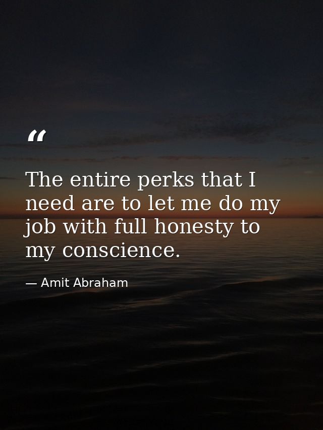 The entire perks that I need are to let me do my job with full honesty to my conscience. — Amit Abraham