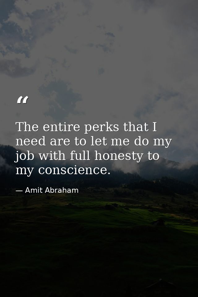 The entire perks that I need are to let me do my job with full honesty to my conscience. — Amit Abraham
