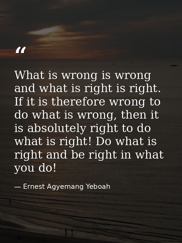 What is wrong is wrong and what is right is right. If it is therefore wrong to do what is wrong, then it is absolutely r — Ernest Agyemang Yeboah