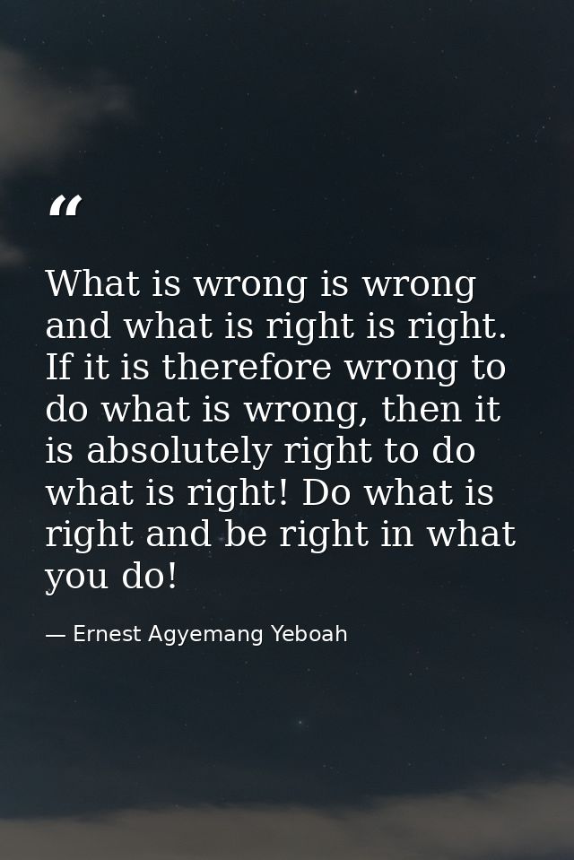 What is wrong is wrong and what is right is right. If it is therefore wrong to do what is wrong, then it is absolutely r — Ernest Agyemang Yeboah