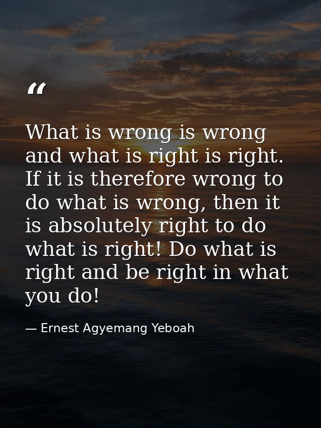 What is wrong is wrong and what is right is right. If it is therefore wrong to do what is wrong, then it is absolutely r — Ernest Agyemang Yeboah