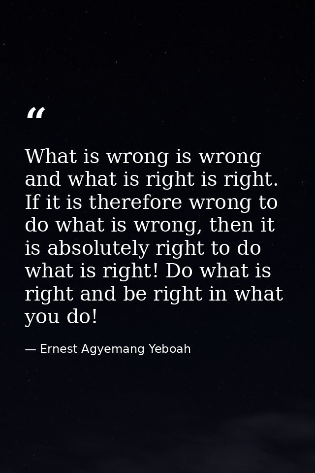 What is wrong is wrong and what is right is right. If it is therefore wrong to do what is wrong, then it is absolutely r — Ernest Agyemang Yeboah