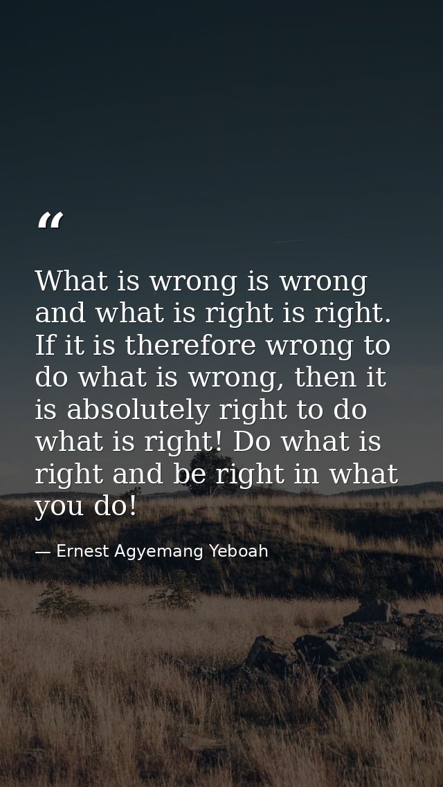 What is wrong is wrong and what is right is right. If it is therefore wrong to do what is wrong, then it is absolutely r — Ernest Agyemang Yeboah