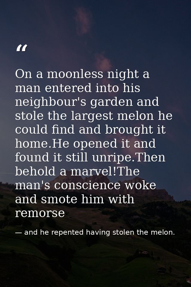 On a moonless night a man entered into his neighbour's garden and stole the largest melon he could find and brought it h — and he repented having stolen the melon.