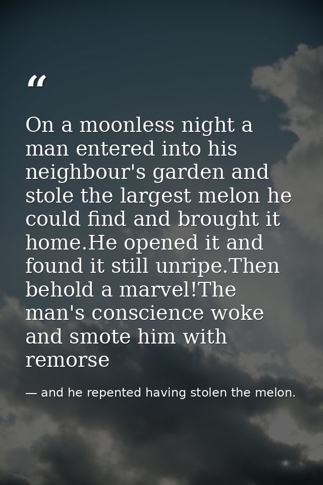 On a moonless night a man entered into his neighbour's garden and stole the largest melon he could find and brought it h — and he repented having stolen the melon.