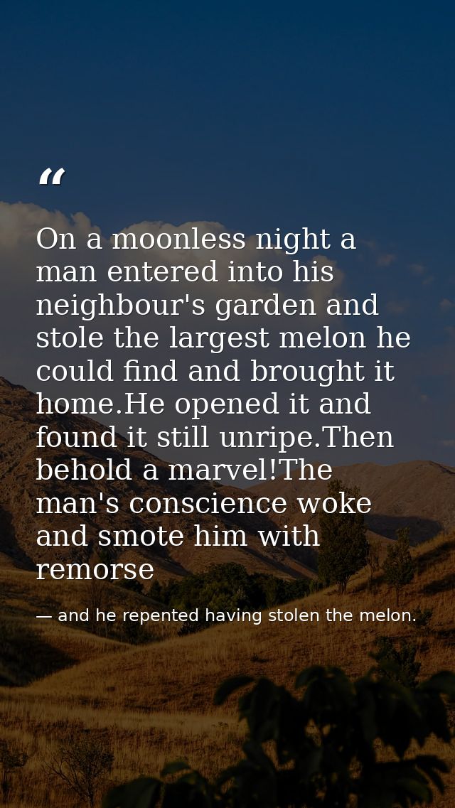 On a moonless night a man entered into his neighbour's garden and stole the largest melon he could find and brought it h — and he repented having stolen the melon.