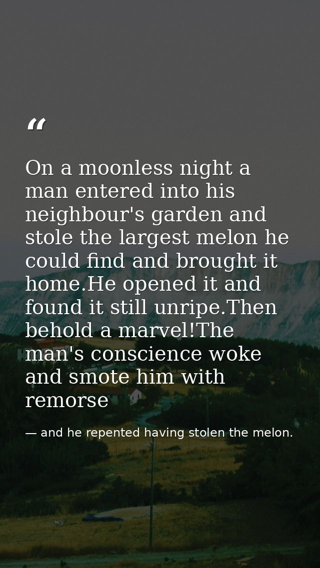 On a moonless night a man entered into his neighbour's garden and stole the largest melon he could find and brought it h — and he repented having stolen the melon.