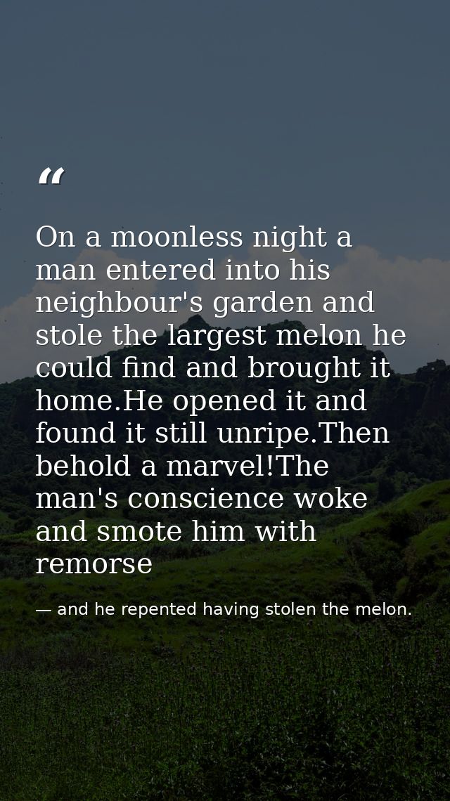 On a moonless night a man entered into his neighbour's garden and stole the largest melon he could find and brought it h — and he repented having stolen the melon.