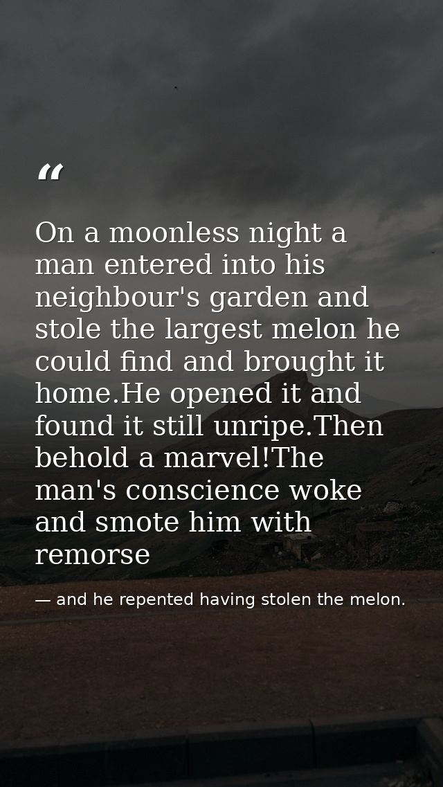 On a moonless night a man entered into his neighbour's garden and stole the largest melon he could find and brought it h — and he repented having stolen the melon.