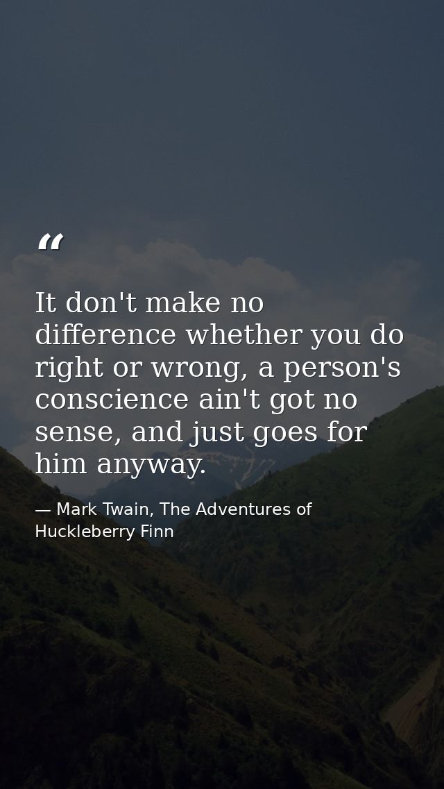 It don't make no difference whether you do right or wrong, a person's conscience ain't got no sense, and just goes for h — Mark Twain, The Adventures of Huckleberry Finn