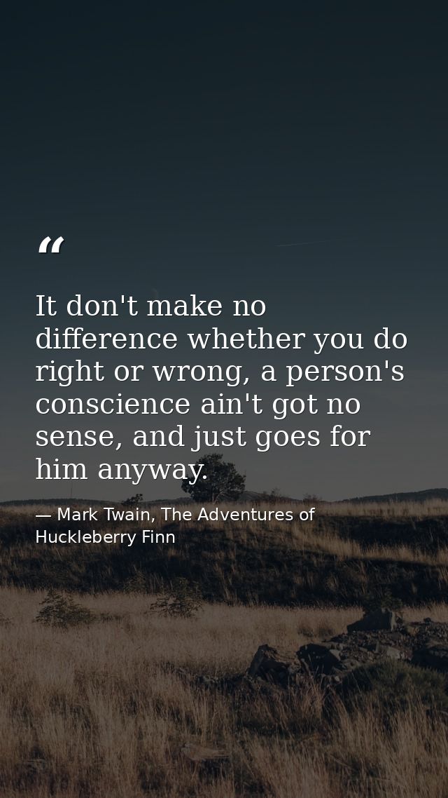 It don't make no difference whether you do right or wrong, a person's conscience ain't got no sense, and just goes for h — Mark Twain, The Adventures of Huckleberry Finn