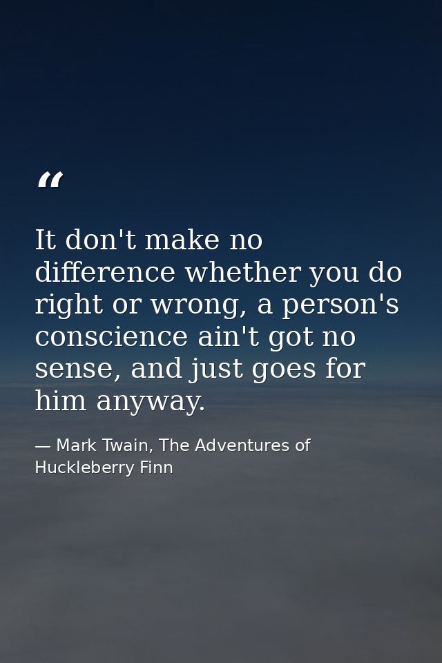 It don't make no difference whether you do right or wrong, a person's conscience ain't got no sense, and just goes for h — Mark Twain, The Adventures of Huckleberry Finn