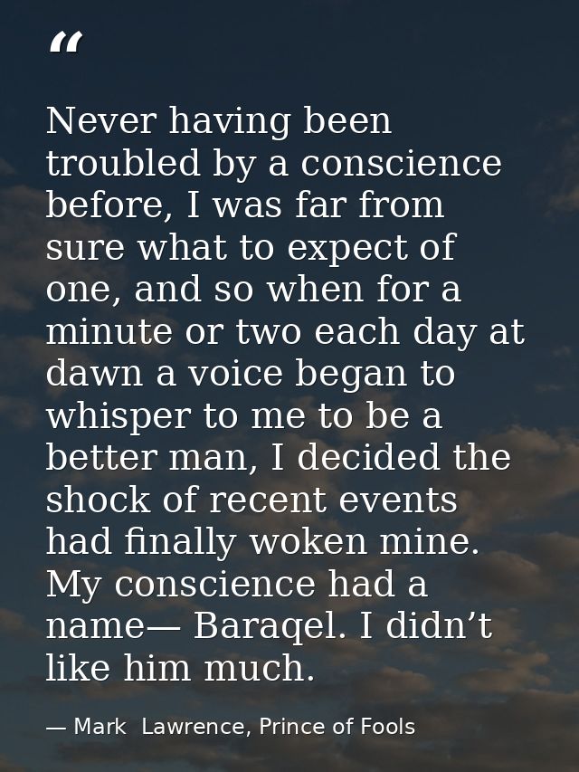 Never having been troubled by a conscience before, I was far from sure what to expect of one, and so when for a minute o — Mark  Lawrence, Prince of Fools