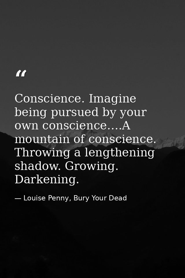 Conscience. Imagine being pursued by your own conscience….A mountain of conscience. Throwing a lengthening shadow. Growi — Louise Penny, Bury Your Dead