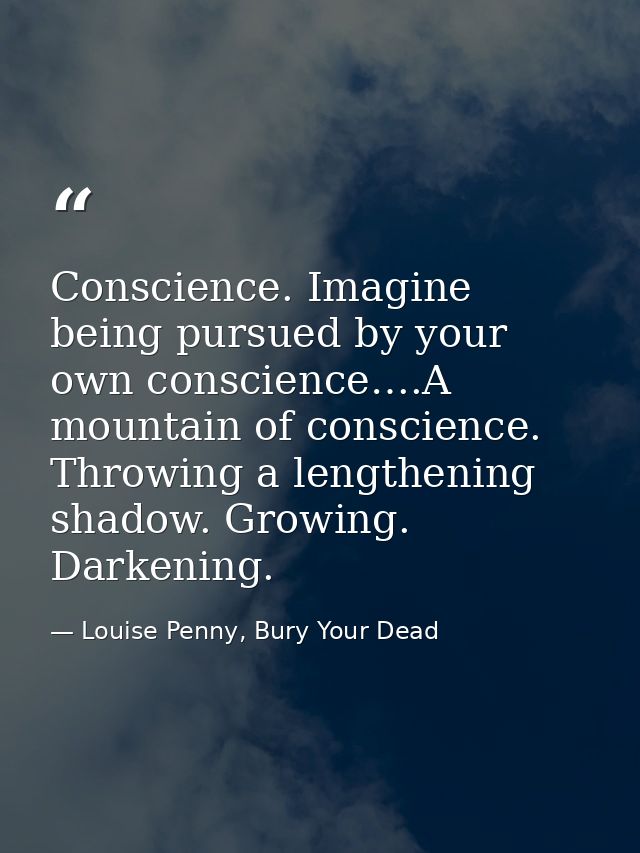 Conscience. Imagine being pursued by your own conscience….A mountain of conscience. Throwing a lengthening shadow. Growi — Louise Penny, Bury Your Dead