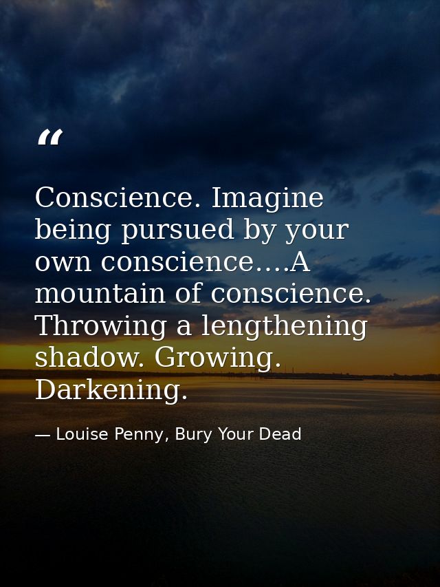 Conscience. Imagine being pursued by your own conscience….A mountain of conscience. Throwing a lengthening shadow. Growi — Louise Penny, Bury Your Dead