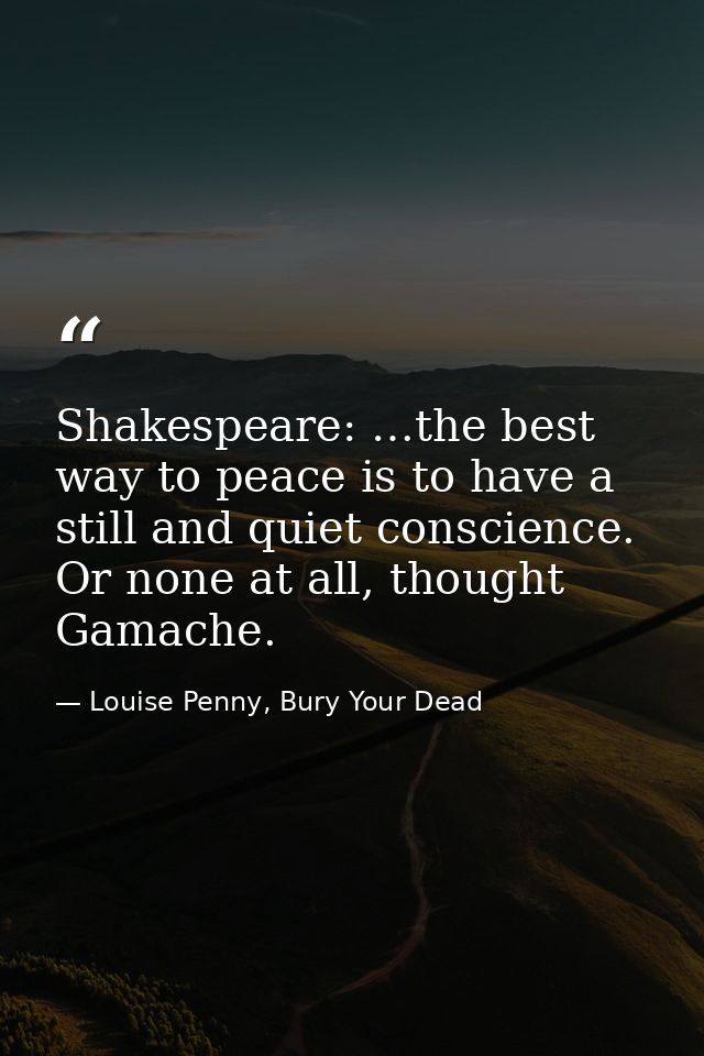Shakespeare: …the best way to peace is to have a still and quiet conscience. Or none at all, thought Gamache. — Louise Penny, Bury Your Dead