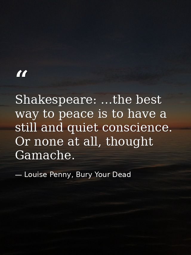 Shakespeare: …the best way to peace is to have a still and quiet conscience. Or none at all, thought Gamache. — Louise Penny, Bury Your Dead