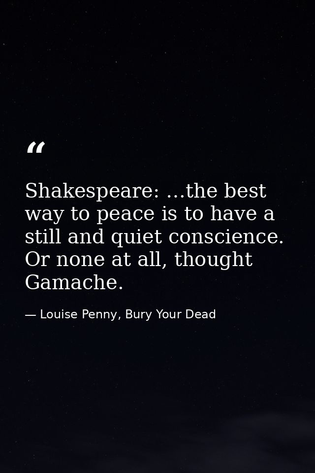 Shakespeare: …the best way to peace is to have a still and quiet conscience. Or none at all, thought Gamache. — Louise Penny, Bury Your Dead
