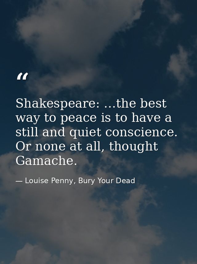 Shakespeare: …the best way to peace is to have a still and quiet conscience. Or none at all, thought Gamache. — Louise Penny, Bury Your Dead
