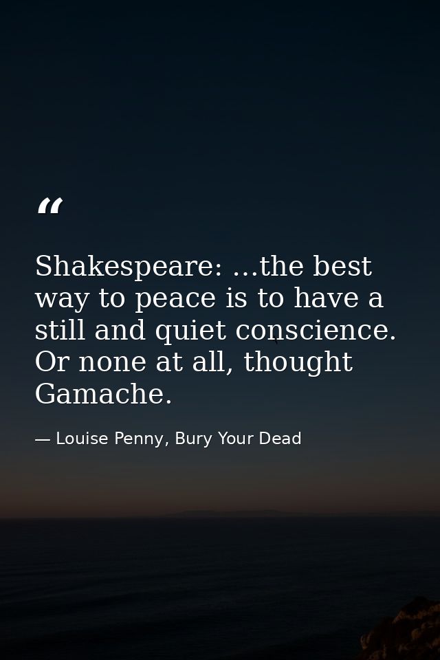 Shakespeare: …the best way to peace is to have a still and quiet conscience. Or none at all, thought Gamache. — Louise Penny, Bury Your Dead