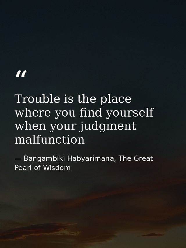 Trouble is the place where you find yourself when your judgment malfunction — Bangambiki Habyarimana, The Great Pearl of Wisdom