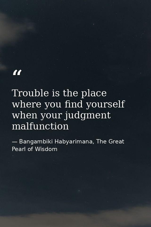 Trouble is the place where you find yourself when your judgment malfunction — Bangambiki Habyarimana, The Great Pearl of Wisdom