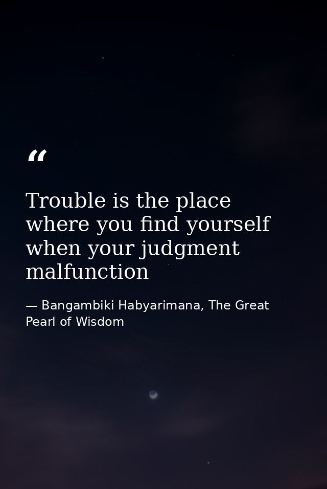 Trouble is the place where you find yourself when your judgment malfunction — Bangambiki Habyarimana, The Great Pearl of Wisdom