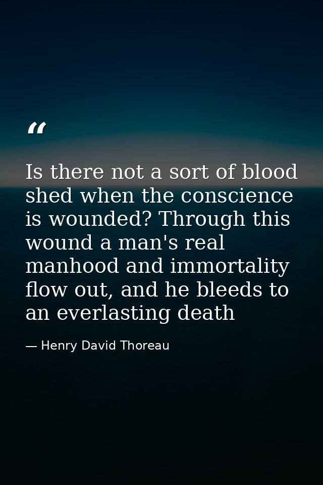 Is there not a sort of blood shed when the conscience is wounded? Through this wound a man's real manhood and immortalit — Henry David Thoreau